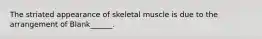 The striated appearance of skeletal muscle is due to the arrangement of Blank______.