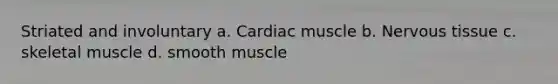 Striated and involuntary a. Cardiac muscle b. Nervous tissue c. skeletal muscle d. smooth muscle