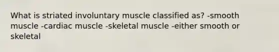 What is striated involuntary muscle classified as? -smooth muscle -cardiac muscle -skeletal muscle -either smooth or skeletal