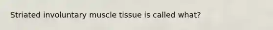 Striated involuntary muscle tissue is called what?