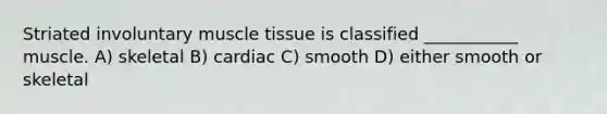 Striated involuntary muscle tissue is classified ___________ muscle. A) skeletal B) cardiac C) smooth D) either smooth or skeletal