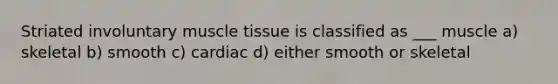 Striated involuntary muscle tissue is classified as ___ muscle a) skeletal b) smooth c) cardiac d) either smooth or skeletal