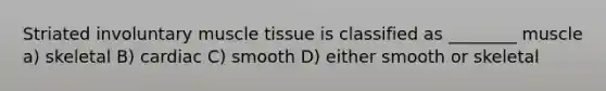 Striated involuntary muscle tissue is classified as ________ muscle a) skeletal B) cardiac C) smooth D) either smooth or skeletal