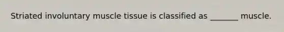 Striated involuntary muscle tissue is classified as _______ muscle.