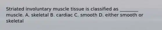 Striated involuntary <a href='https://www.questionai.com/knowledge/kMDq0yZc0j-muscle-tissue' class='anchor-knowledge'>muscle tissue</a> is classified as ________ muscle. A. skeletal B. cardiac C. smooth D. either smooth or skeletal