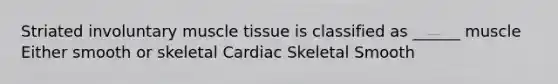 Striated involuntary muscle tissue is classified as ______ muscle Either smooth or skeletal Cardiac Skeletal Smooth