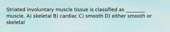 Striated involuntary <a href='https://www.questionai.com/knowledge/kMDq0yZc0j-muscle-tissue' class='anchor-knowledge'>muscle tissue</a> is classified as ________ muscle. A) skeletal B) cardiac C) smooth D) either smooth or skeletal