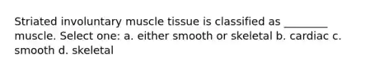 Striated involuntary muscle tissue is classified as ________ muscle. Select one: a. either smooth or skeletal b. cardiac c. smooth d. skeletal