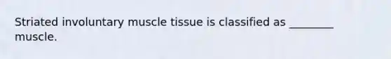 Striated involuntary muscle tissue is classified as ________ muscle.