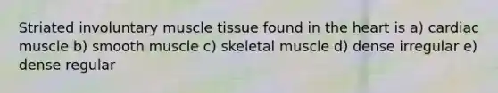 Striated involuntary <a href='https://www.questionai.com/knowledge/kMDq0yZc0j-muscle-tissue' class='anchor-knowledge'>muscle tissue</a> found in <a href='https://www.questionai.com/knowledge/kya8ocqc6o-the-heart' class='anchor-knowledge'>the heart</a> is a) cardiac muscle b) smooth muscle c) skeletal muscle d) dense irregular e) dense regular