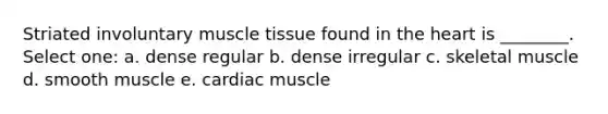 Striated involuntary muscle tissue found in the heart is ________. Select one: a. dense regular b. dense irregular c. skeletal muscle d. smooth muscle e. cardiac muscle