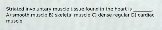 Striated involuntary <a href='https://www.questionai.com/knowledge/kMDq0yZc0j-muscle-tissue' class='anchor-knowledge'>muscle tissue</a> found in <a href='https://www.questionai.com/knowledge/kya8ocqc6o-the-heart' class='anchor-knowledge'>the heart</a> is ________. A) smooth muscle B) skeletal muscle C) dense regular D) cardiac muscle