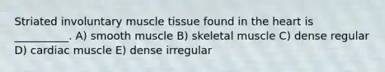 Striated involuntary muscle tissue found in the heart is __________. A) smooth muscle B) skeletal muscle C) dense regular D) cardiac muscle E) dense irregular