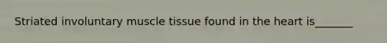 Striated involuntary muscle tissue found in the heart is_______