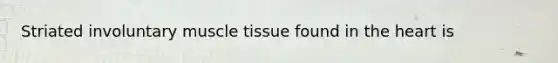 Striated involuntary muscle tissue found in the heart is