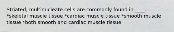 Striated, multinucleate cells are commonly found in ____. *skeletal muscle tissue *cardiac muscle tissue *smooth muscle tissue *both smooth and cardiac muscle tissue