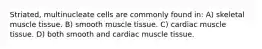 Striated, multinucleate cells are commonly found in: A) skeletal muscle tissue. B) smooth muscle tissue. C) cardiac muscle tissue. D) both smooth and cardiac muscle tissue.