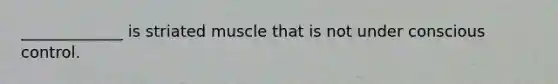 _____________ is striated muscle that is not under conscious control.