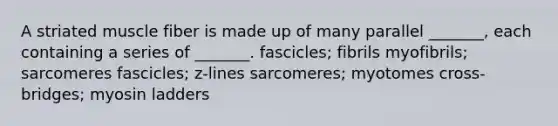 A striated muscle fiber is made up of many parallel _______, each containing a series of _______. fascicles; fibrils myofibrils; sarcomeres fascicles; z-lines sarcomeres; myotomes cross-bridges; myosin ladders