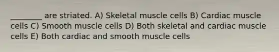 ________ are striated. A) Skeletal muscle cells B) Cardiac muscle cells C) Smooth muscle cells D) Both skeletal and cardiac muscle cells E) Both cardiac and smooth muscle cells