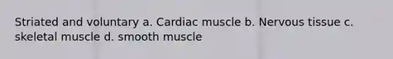 Striated and voluntary a. Cardiac muscle b. Nervous tissue c. skeletal muscle d. smooth muscle