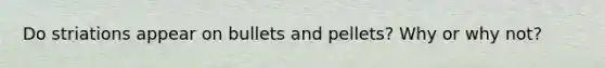 Do striations appear on bullets and pellets? Why or why not?