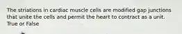 The striations in cardiac muscle cells are modified gap junctions that unite the cells and permit the heart to contract as a unit. True or False