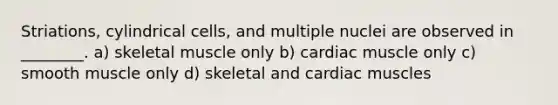 Striations, cylindrical cells, and multiple nuclei are observed in ________. a) skeletal muscle only b) cardiac muscle only c) smooth muscle only d) skeletal and cardiac muscles