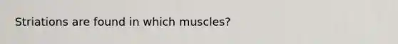 Striations are found in which muscles?