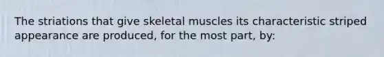 The striations that give skeletal muscles its characteristic striped appearance are produced, for the most part, by: