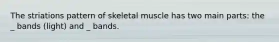 The striations pattern of skeletal muscle has two main parts: the _ bands (light) and _ bands.