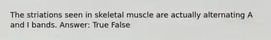 The striations seen in skeletal muscle are actually alternating A and I bands. Answer: True False