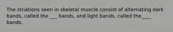 The striations seen in skeletal muscle consist of alternating dark bands, called the ___ bands, and light bands, called the____ bands.