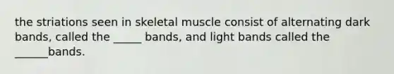 the striations seen in skeletal muscle consist of alternating dark bands, called the _____ bands, and light bands called the ______bands.