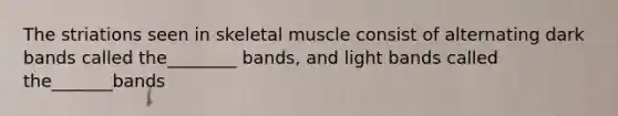 The striations seen in skeletal muscle consist of alternating dark bands called the________ bands, and light bands called the_______bands