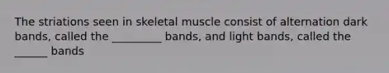 The striations seen in skeletal muscle consist of alternation dark bands, called the _________ bands, and light bands, called the ______ bands