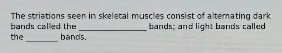 The striations seen in skeletal muscles consist of alternating dark bands called the _________________ bands; and light bands called the ________ bands.