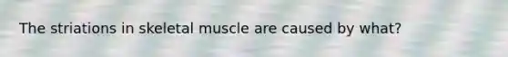 The striations in skeletal muscle are caused by what?