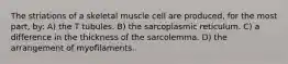 The striations of a skeletal muscle cell are produced, for the most part, by: A) the T tubules. B) the sarcoplasmic reticulum. C) a difference in the thickness of the sarcolemma. D) the arrangement of myofilaments.