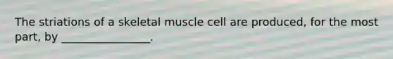 The striations of a skeletal muscle cell are produced, for the most part, by ________________.