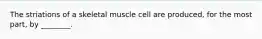 The striations of a skeletal muscle cell are produced, for the most part, by ________.