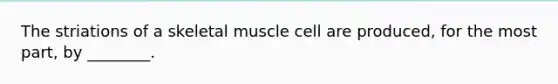 The striations of a skeletal muscle cell are produced, for the most part, by ________.