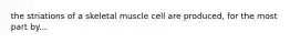 the striations of a skeletal muscle cell are produced, for the most part by...