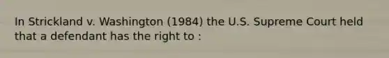 In Strickland v. Washington (1984) the U.S. Supreme Court held that a defendant has the right to :