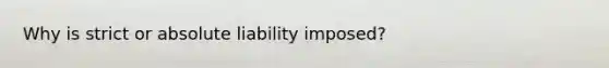 Why is strict or absolute liability imposed?