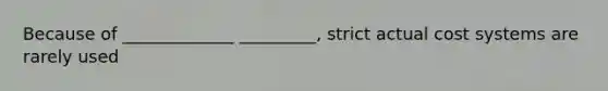 Because of _____________ _________, strict actual cost systems are rarely used