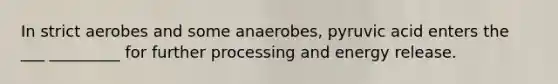 In strict aerobes and some anaerobes, pyruvic acid enters the ___ _________ for further processing and energy release.