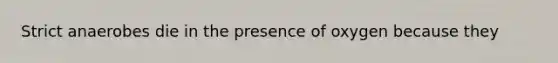 Strict anaerobes die in the presence of oxygen because they