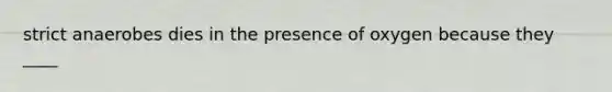 strict anaerobes dies in the presence of oxygen because they ____