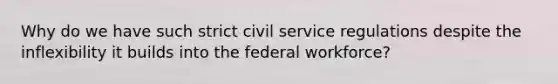 Why do we have such strict <a href='https://www.questionai.com/knowledge/ki5IxoeJ3Y-civil-service' class='anchor-knowledge'>civil service</a> regulations despite the inflexibility it builds into the federal workforce?